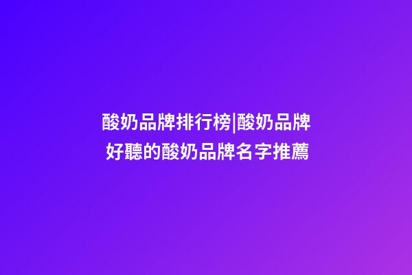 酸奶品牌排行榜|酸奶品牌 好聽的酸奶品牌名字推薦-第1張-商標起名-玄機派